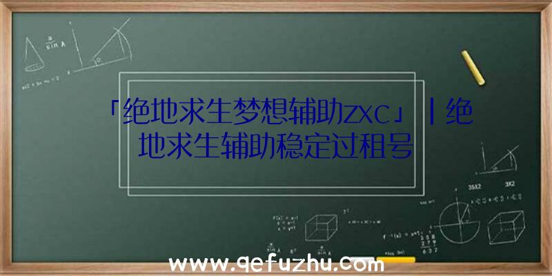 「绝地求生梦想辅助zxc」|绝地求生辅助稳定过租号